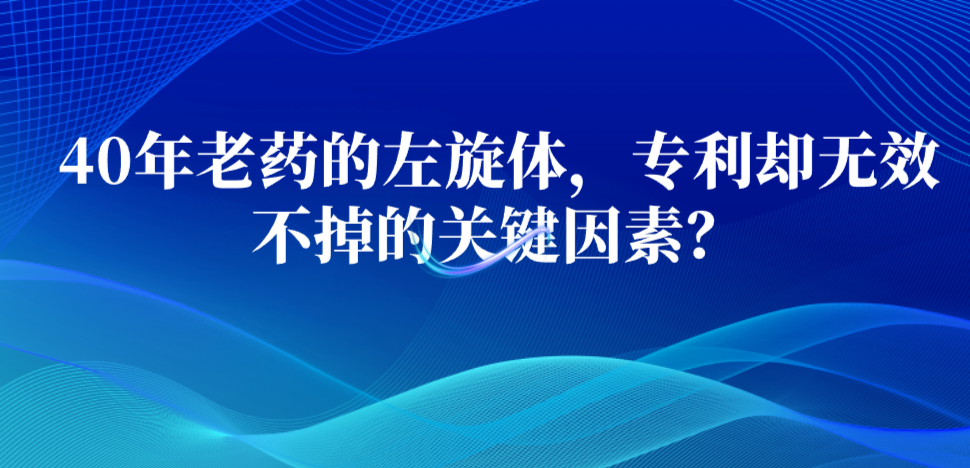 40年老药的左旋体，专利却无效不掉的关键因素？