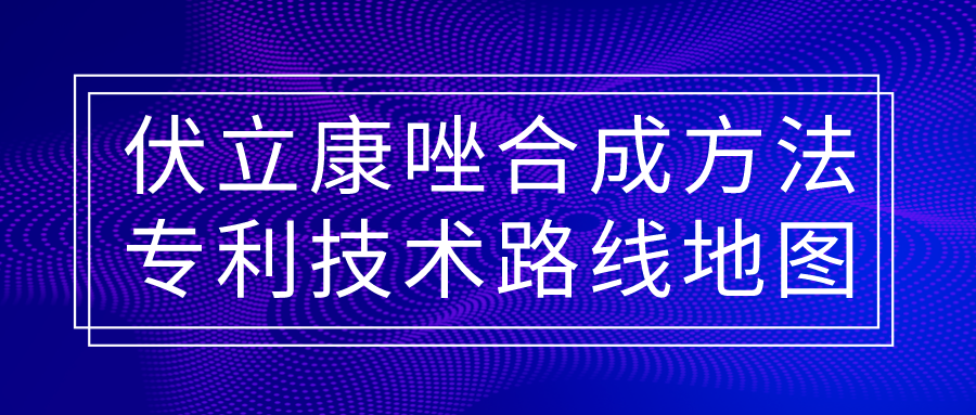 福利！伏立康唑合成方法专利技术路线地图