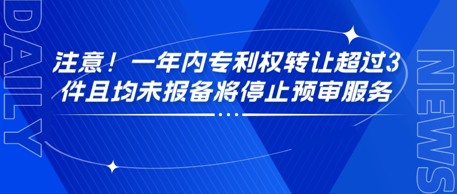 注意！一年内专利权转让超过3件且均未报备将停止预审服务