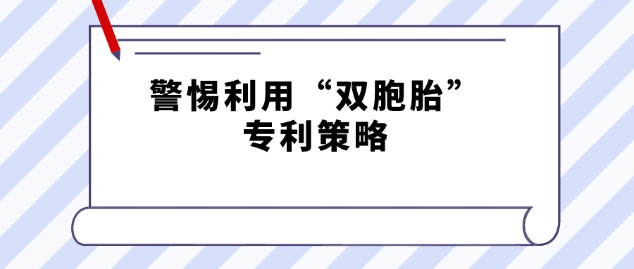 警惕利用“双胞胎”专利策略，规避禁止一案两请获得专利延迟期限补偿的规定